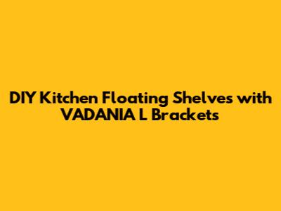 DIY Kitchen Floating Shelves with VADANIA L Brackets
