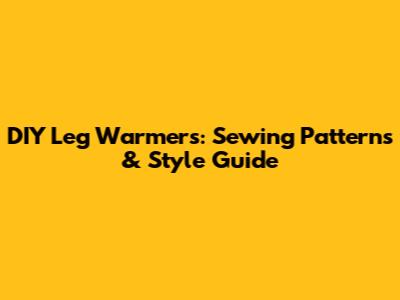DIY Leg Warmers: Sewing Patterns & Style Guide