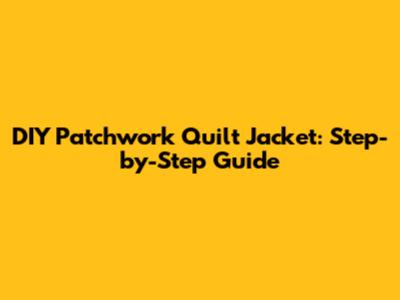 DIY Patchwork Quilt Jacket: Step-by-Step Guide