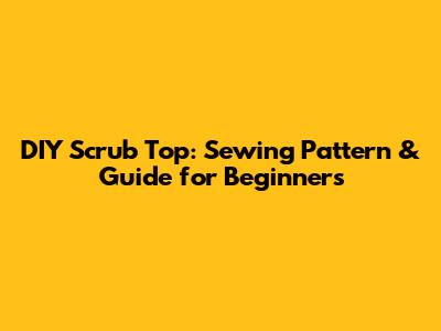 DIY Scrub Top: Sewing Pattern & Guide for Beginners