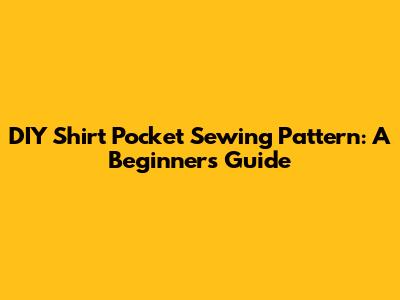 DIY Shirt Pocket Sewing Pattern: A Beginner's Guide