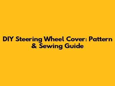 DIY Steering Wheel Cover: Pattern & Sewing Guide