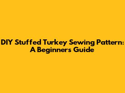 DIY Stuffed Turkey Sewing Pattern: A Beginner's Guide