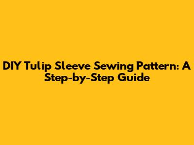 DIY Tulip Sleeve Sewing Pattern: A Step-by-Step Guide