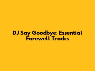 DJ Say Goodbye: Essential Farewell Tracks