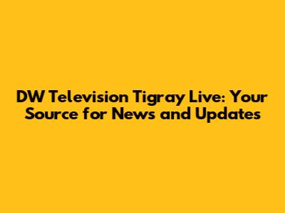 DW Television Tigray Live: Your Source for News and Updates