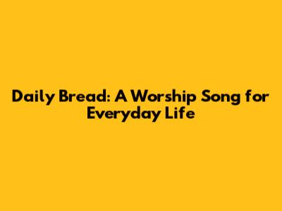 Daily Bread: A Worship Song for Everyday Life