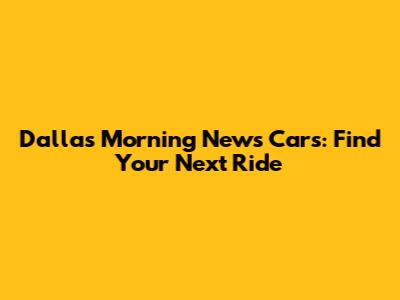 Dallas Morning News Cars: Find Your Next Ride