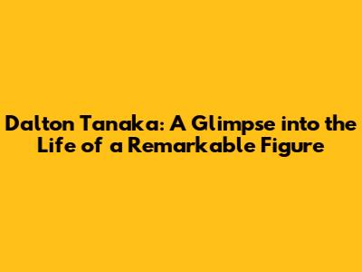 Dalton Tanaka: A Glimpse into the Life of a Remarkable Figure