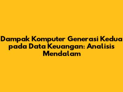 Dampak Komputer Generasi Kedua pada Data Keuangan: Analisis Mendalam