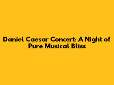 Daniel Caesar Concert: A Night of Pure Musical Bliss