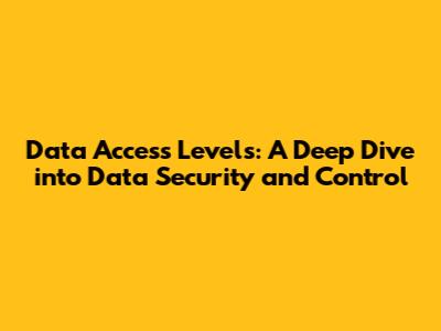 Data Access Levels: A Deep Dive into Data Security and Control