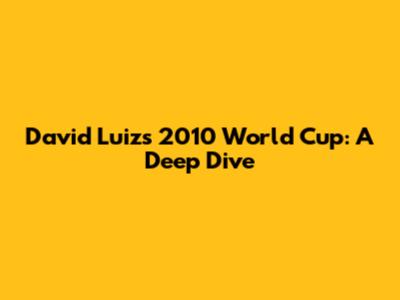 David Luiz's 2010 World Cup: A Deep Dive