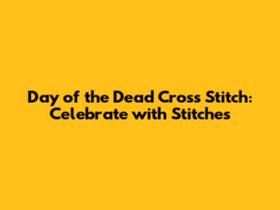 Day of the Dead Cross Stitch: Celebrate with Stitches