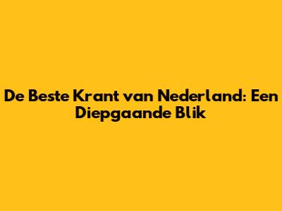 De Beste Krant van Nederland: Een Diepgaande Blik