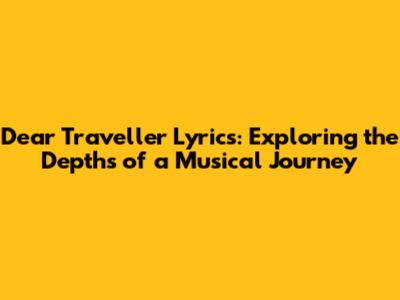 Dear Traveller Lyrics: Exploring the Depths of a Musical Journey