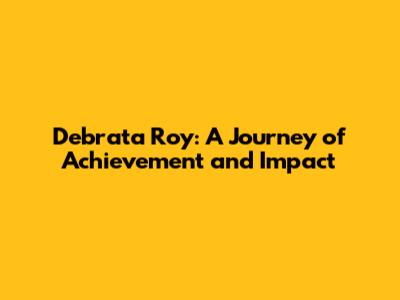 Debrata Roy: A Journey of Achievement and Impact