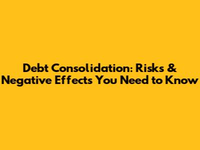 Debt Consolidation: Risks & Negative Effects You Need to Know