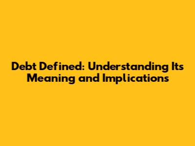 Debt Defined: Understanding Its Meaning and Implications