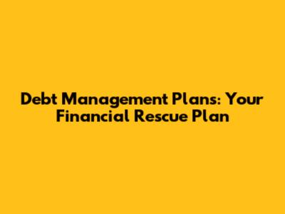 Debt Management Plans: Your Financial Rescue Plan
