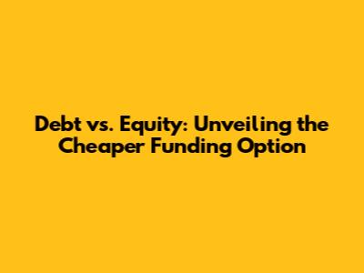 Debt vs. Equity: Unveiling the Cheaper Funding Option