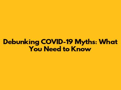 Debunking COVID-19 Myths: What You Need to Know