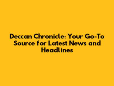 Deccan Chronicle: Your Go-To Source for Latest News and Headlines