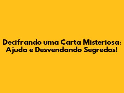 Decifrando uma Carta Misteriosa: Ajuda e Desvendando Segredos!