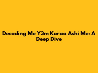 Decoding 'Me Y3m Koraa Ashi Me': A Deep Dive