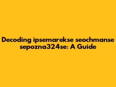 Decoding 'ipsemarekse seochmanse sepozna324se': A Guide