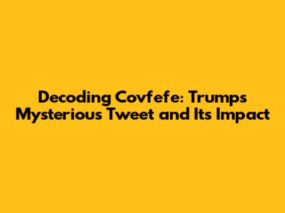 Decoding Covfefe: Trump's Mysterious Tweet and Its Impact