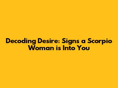 Decoding Desire: Signs a Scorpio Woman is Into You