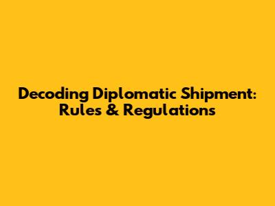 Decoding Diplomatic Shipment: Rules & Regulations