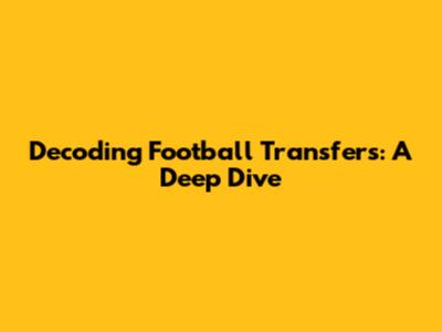 Decoding Football Transfers: A Deep Dive