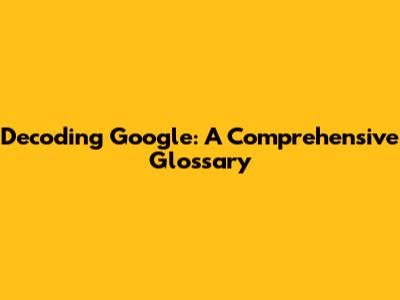 Decoding Google: A Comprehensive Glossary