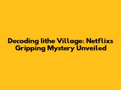 Decoding Iithe Village: Netflix's Gripping Mystery Unveiled