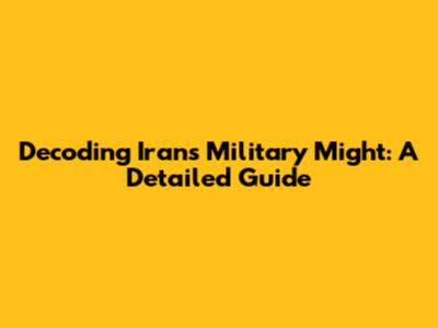 Decoding Iran's Military Might: A Detailed Guide