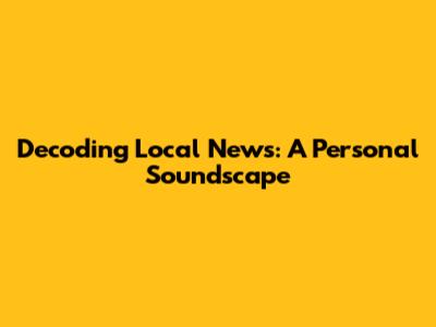 Decoding Local News: A Personal Soundscape