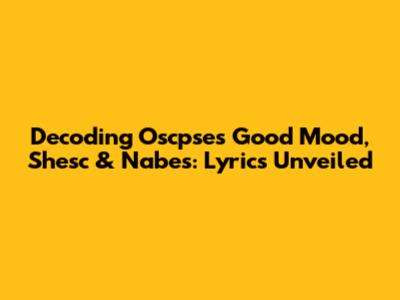 Decoding Oscpse's Good Mood, Shesc & Nabes: Lyrics Unveiled