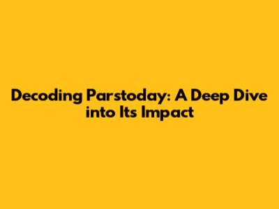 Decoding Parstoday: A Deep Dive into Its Impact