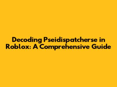 Decoding Pseidispatcherse in Roblox: A Comprehensive Guide