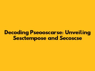 Decoding Pseooscarse: Unveiling Sesctempose and Secoscse
