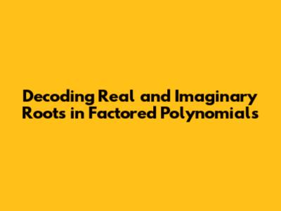 Decoding Real and Imaginary Roots in Factored Polynomials