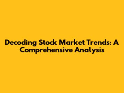 Decoding Stock Market Trends: A Comprehensive Analysis