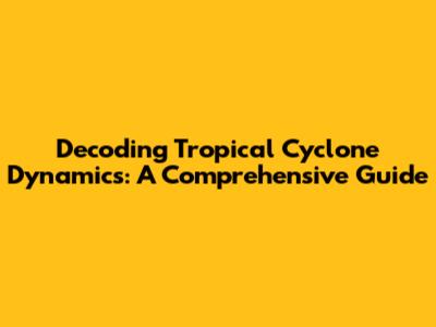 Decoding Tropical Cyclone Dynamics: A Comprehensive Guide