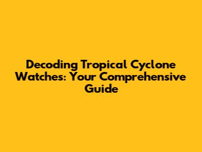 Decoding Tropical Cyclone Watches: Your Comprehensive Guide
