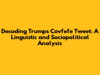 Decoding Trump's Covfefe Tweet: A Linguistic and Sociopolitical Analysis