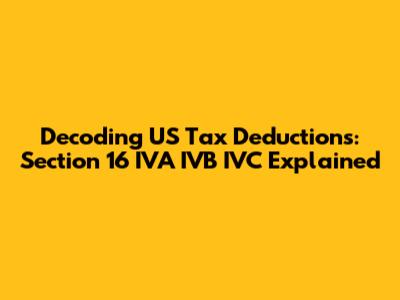 Decoding US Tax Deductions: Section 16 IVA IVB IVC Explained