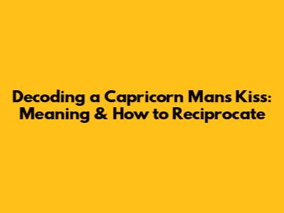 Decoding a Capricorn Man's Kiss: Meaning & How to Reciprocate