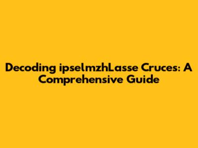 Decoding ipselmzhLasse Cruces: A Comprehensive Guide